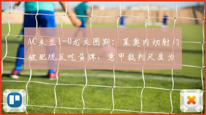 AC米兰1-0尤文图斯：莱奥内切射门被犯规反吃黄牌，意甲裁判尺度为何永远偏向防守？