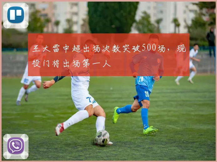 王大雷中超出场次数突破500场，现役门将出场第一人