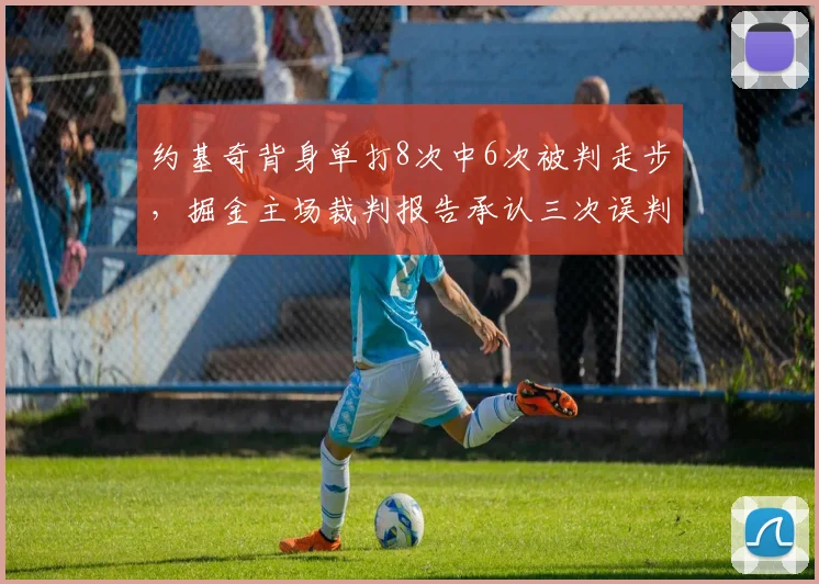 约基奇背身单打8次中6次被判走步，掘金主场裁判报告承认三次误判却无法改判