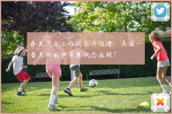 弗里茨本土作战压力倍增，美国一哥美网前热身赛状态成疑？