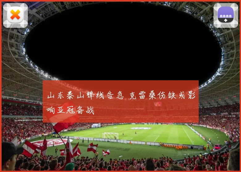 山东泰山锋线告急 克雷桑伤缺或影响亚冠备战